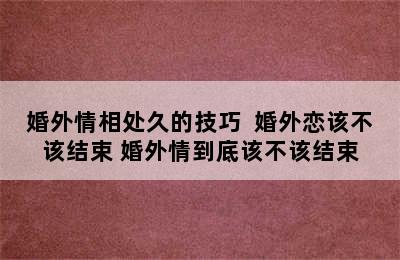 婚外情相处久的技巧  婚外恋该不该结束 婚外情到底该不该结束